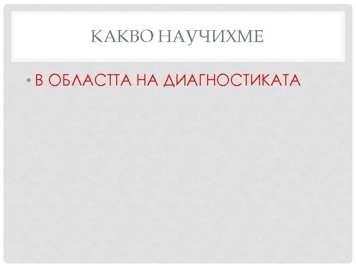КАКВО НАУЧИХМЕ • В ОБЛАСТТА НА ДИАГНОСТИКАТА 