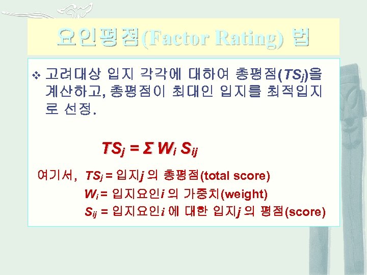 요인평점(Factor Rating) 법 입지 각각에 대하여 총평점(TSj)을 계산하고, 총평점이 최대인 입지를 최적입지 로 선정.