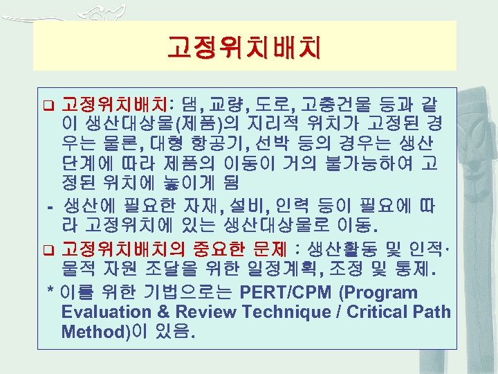 고정위치배치: 댐, 교량, 도로, 고층건물 등과 같 이 생산대상물(제품)의 지리적 위치가 고정된 경 우는