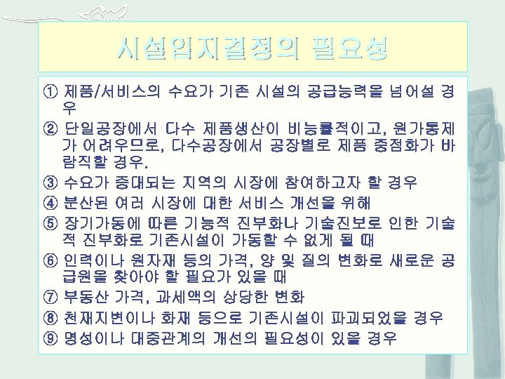 시설입지결정의 필요성 ① 제품/서비스의 수요가 기존 시설의 공급능력을 넘어설 경 우 ② 단일공장에서 다수