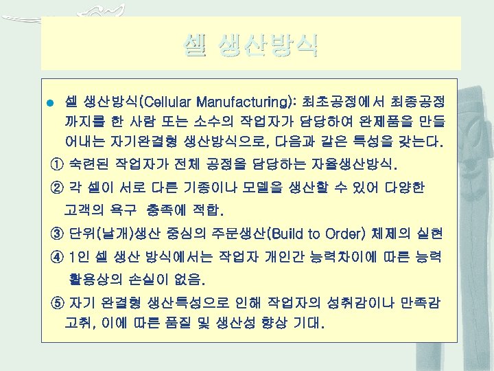 셀 생산방식 l 셀 생산방식(Cellular Manufacturing): 최초공정에서 최종공정 까지를 한 사람 또는 소수의 작업자가
