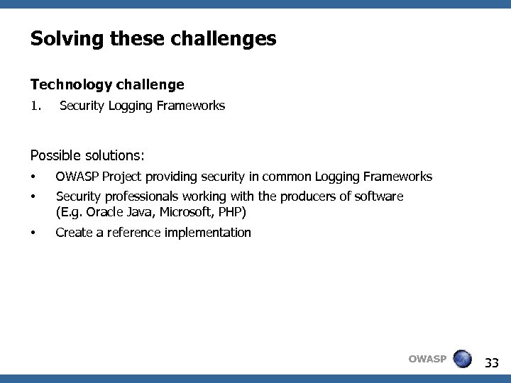 Solving these challenges Technology challenge 1. Security Logging Frameworks Possible solutions: • OWASP Project