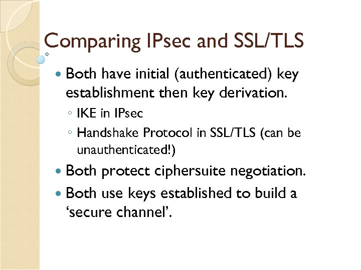 Comparing IPsec and SSL/TLS Both have initial (authenticated) key establishment then key derivation. ◦