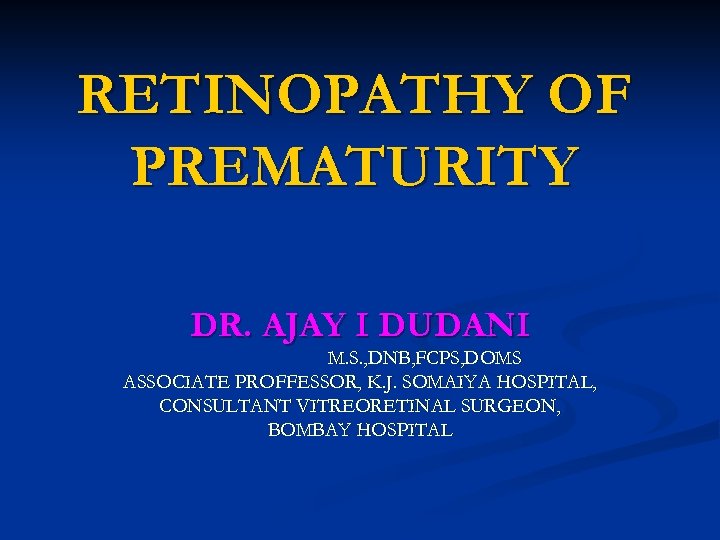 RETINOPATHY OF PREMATURITY DR. AJAY I DUDANI M. S. , DNB, FCPS, DOMS ASSOCIATE