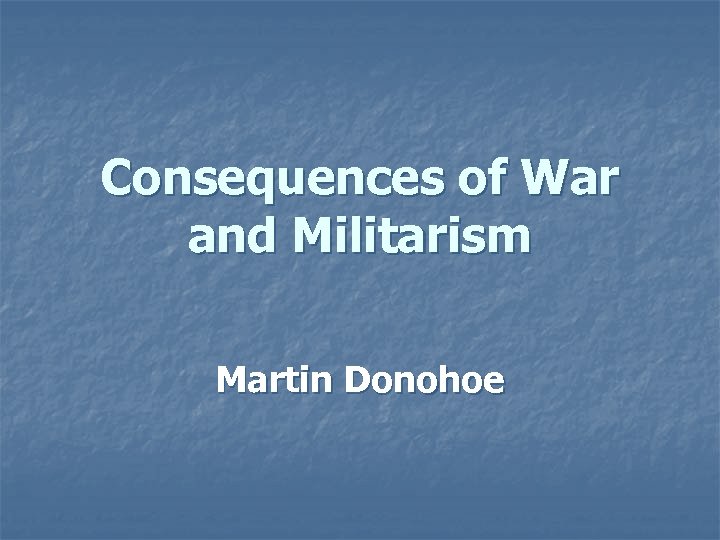 Consequences of War and Militarism Martin Donohoe 