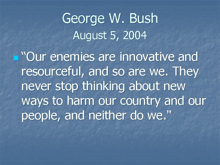 George W. Bush August 5, 2004 n “Our enemies are innovative and resourceful, and