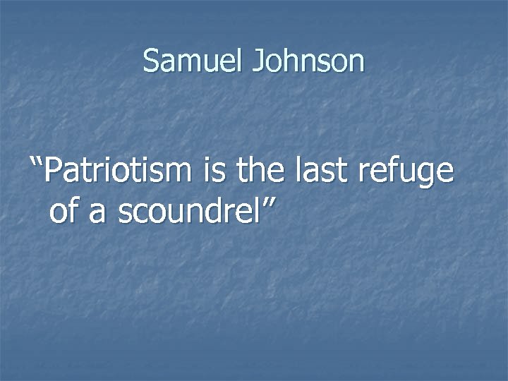Samuel Johnson “Patriotism is the last refuge of a scoundrel” 