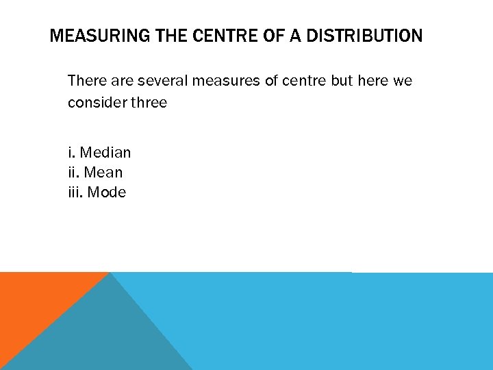 MEASURING THE CENTRE OF A DISTRIBUTION There are several measures of centre but here