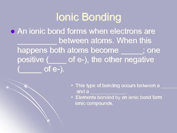 Ionic Bonding l An ionic bond forms when electrons are _____ between atoms. When