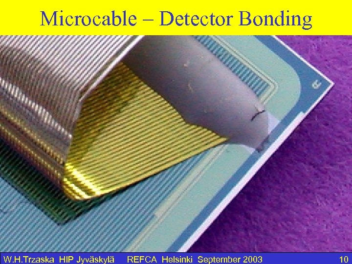 Microcable – Detector Bonding W. H. Trzaska HIP Jyväskylä REFCA Helsinki September 2003 10