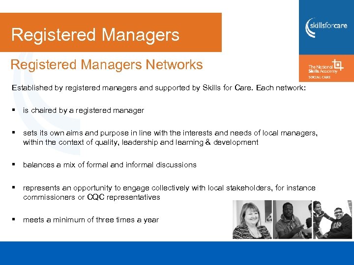 Registered Managers Networks Established by registered managers and supported by Skills for Care. Each