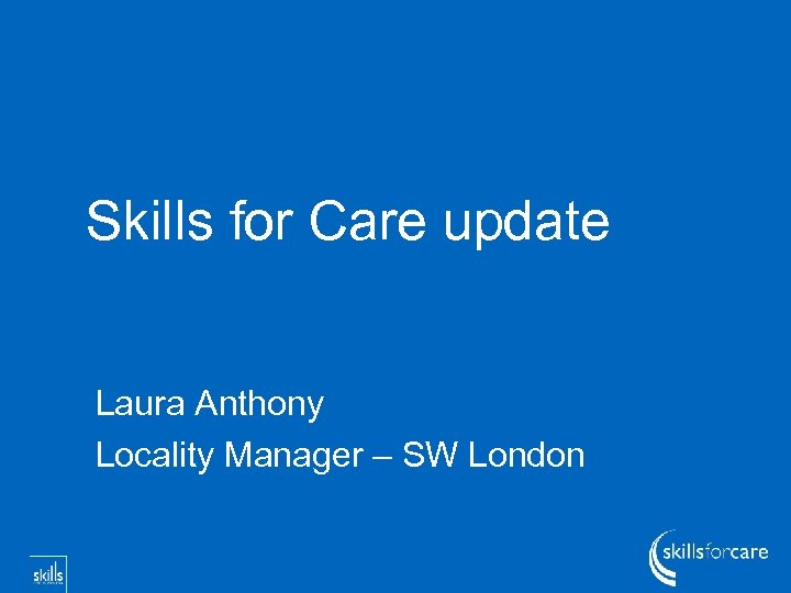 Skills for Care update Laura Anthony Locality Manager – SW London 