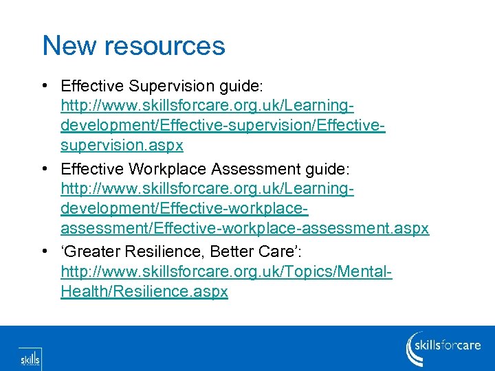 New resources • Effective Supervision guide: http: //www. skillsforcare. org. uk/Learningdevelopment/Effective-supervision/Effectivesupervision. aspx • Effective