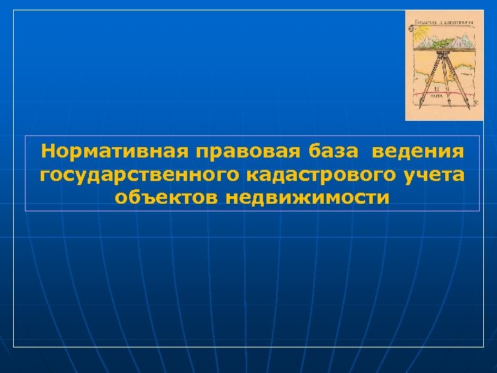 Нормативная правовая база ведения государственного кадастрового учета объектов недвижимости 