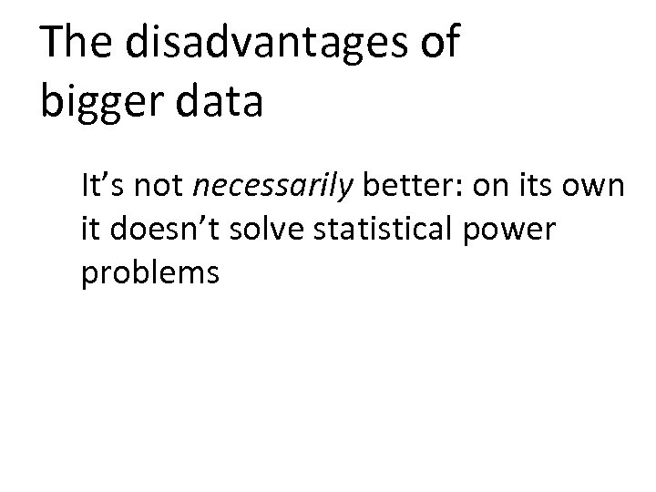 The disadvantages of bigger data It’s not necessarily better: on its own it doesn’t