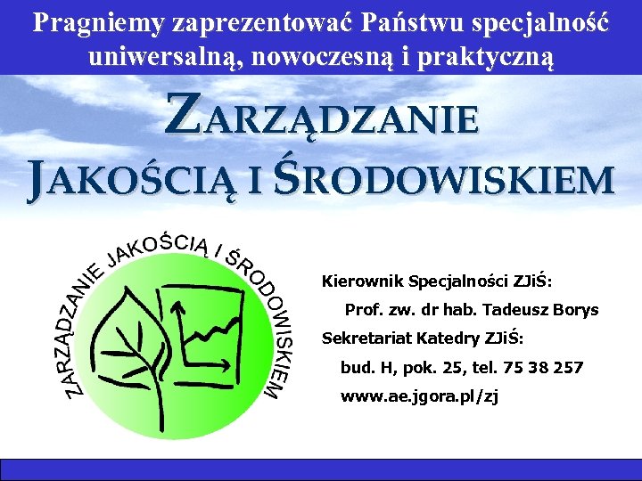 Pragniemy zaprezentować Państwu specjalność uniwersalną, nowoczesną i praktyczną ZARZĄDZANIE JAKOŚCIĄ I ŚRODOWISKIEM Kierownik Specjalności