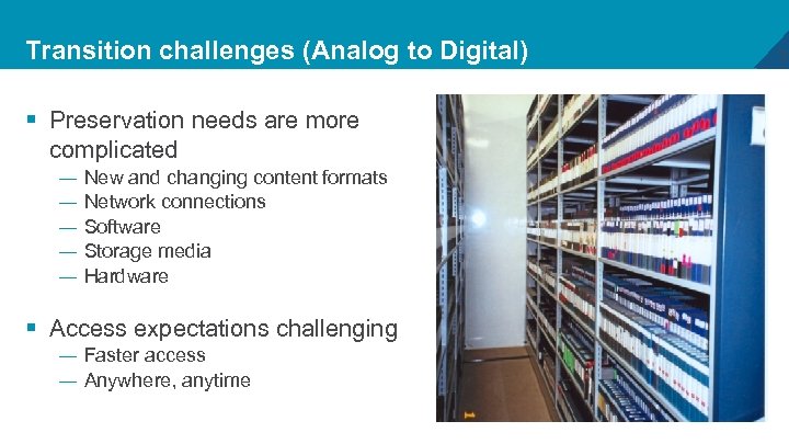 Transition challenges (Analog to Digital) § Preservation needs are more complicated — — —