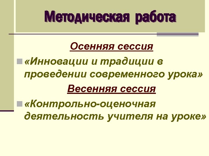 Методическая работа Осенняя сессия n «Инновации и традиции в проведении современного урока» Весенняя сессия