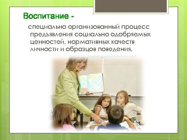Воспитание специально организованный процесс предъявления социально одобряемых ценностей, нормативных качеств личности и образцов поведения.