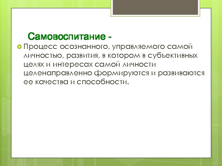 Самовоспитание - Процесс осознанного, управляемого самой личностью, развития, в котором в субъективных целях и