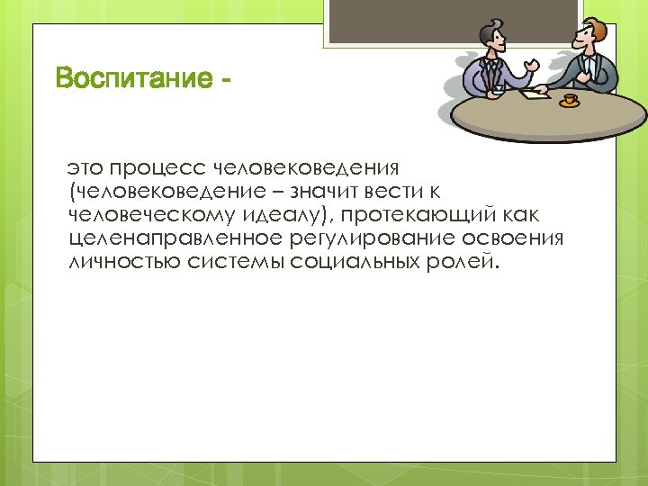 Воспитание это процесс человековедения (человековедение – значит вести к человеческому идеалу), протекающий как целенаправленное