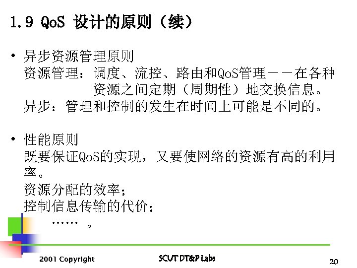 1. 9 Qo. S 设计的原则（续） • 异步资源管理原则 资源管理：调度、流控、路由和Qo. S管理－－在各种 资源之间定期（周期性）地交换信息。 异步：管理和控制的发生在时间上可能是不同的。 • 性能原则 既要保证Qo.