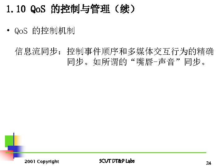 1. 10 Qo. S 的控制与管理（续） • Qo. S 的控制机制 信息流同步：控制事件顺序和多媒体交互行为的精确 同步。如所谓的“嘴唇-声音”同步。 2001 Copyright SCUT