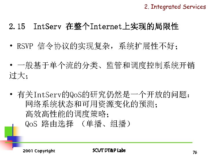 2. Integrated Services 2. 15 Int. Serv 在整个Internet上实现的局限性 • RSVP 信令协议的实现复杂，系统扩展性不好； • 一般基于单个流的分类、监管和调度控制系统开销 过大；