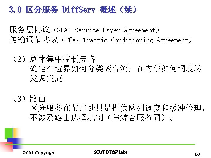 3. 0 区分服务 Diff. Serv 概述（续） 服务层协议（SLA：Service Layer Agreement） 传输调节协议（TCA：Traffic Conditioning Agreement） （2）总体集中控制策略 确定在边界如何分类聚合流，在内部如何调度转