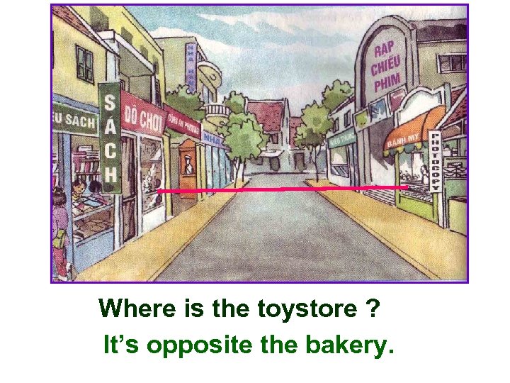 Where is the toystore ? It’s opposite the bakery. 