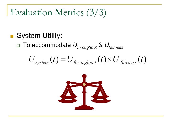 Evaluation Metrics (3/3) n System Utility: q To accommodate Uthroughput & Ufairness 