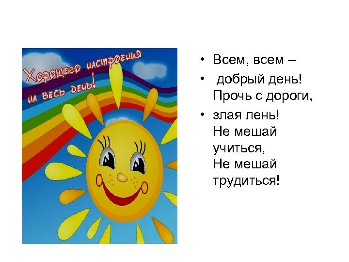  • Всем, всем – • добрый день! Прочь с дороги, • злая лень!