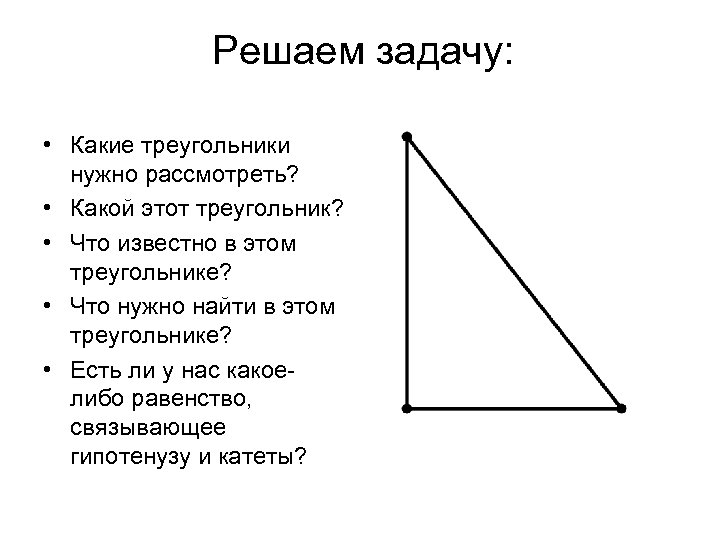 Решаем задачу: • Какие треугольники нужно рассмотреть? • Какой этот треугольник? • Что известно