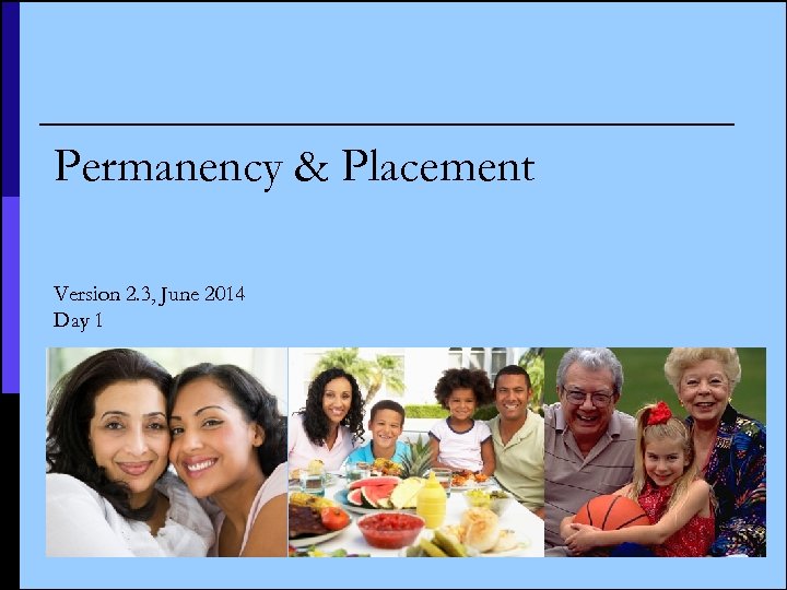 Permanency & Placement Version 2. 3, June 2014 Day 1 1 