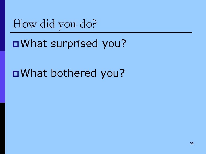 How did you do? p What surprised you? p What bothered you? 38 