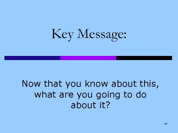 Key Message: Now that you know about this, what are you going to do