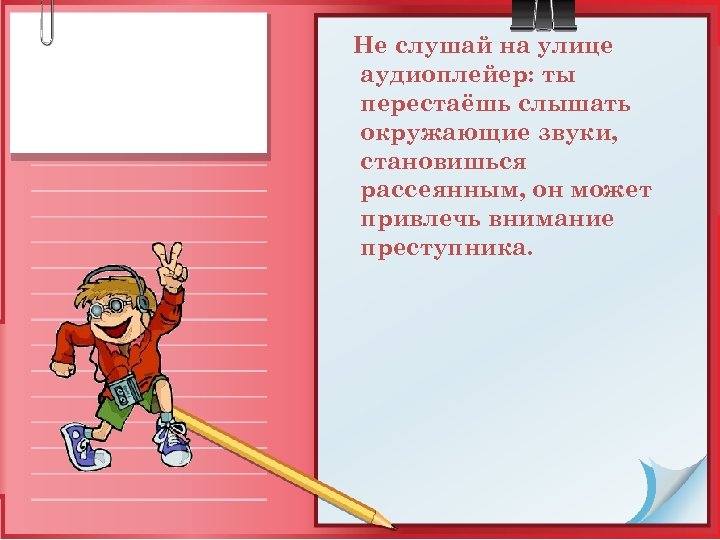 Не слушай на улице аудиоплейер: ты перестаёшь слышать окружающие звуки, становишься рассеянным, он может