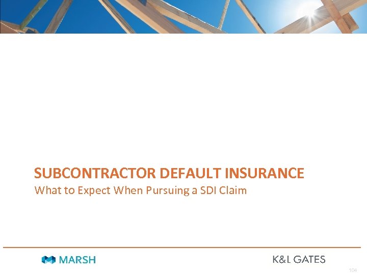 SUBCONTRACTOR DEFAULT INSURANCE What to Expect When Pursuing a SDI Claim 104 