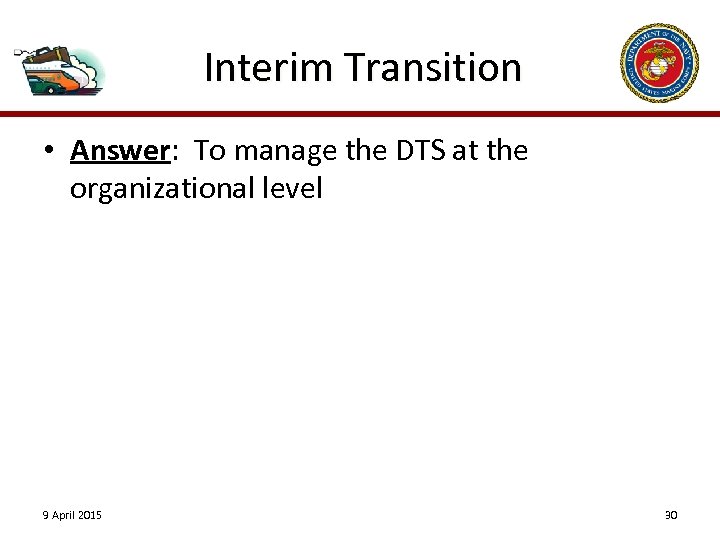 Interim Transition • Answer: To manage the DTS at the organizational level 9 April