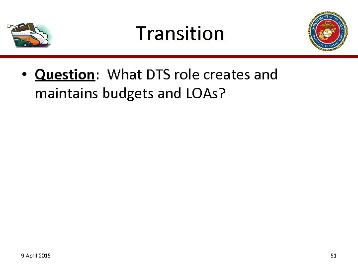 Transition • Question: What DTS role creates and maintains budgets and LOAs? 9 April