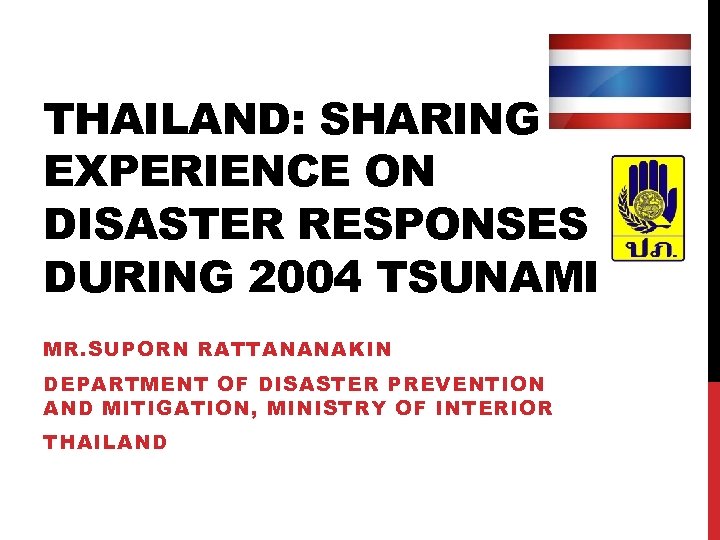 THAILAND: SHARING EXPERIENCE ON DISASTER RESPONSES DURING 2004 TSUNAMI MR. SUPORN RATTANANAKIN DEPARTMENT OF