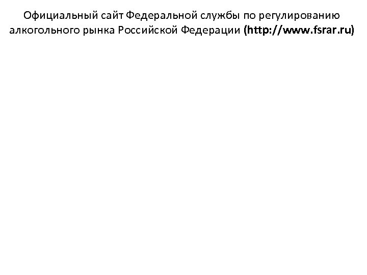 Официальный сайт Федеральной службы по регулированию алкогольного рынка Российской Федерации (http: //www. fsrar. ru)