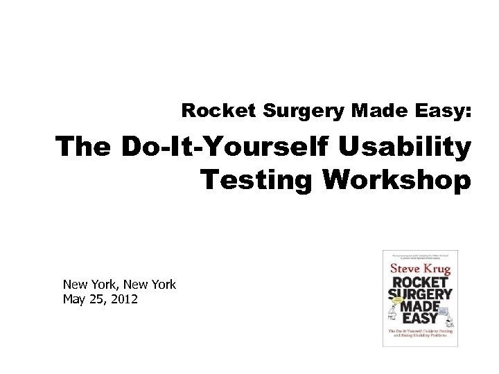 Rocket Surgery Made Easy: The Do-It-Yourself Usability Testing Workshop New York, New York May