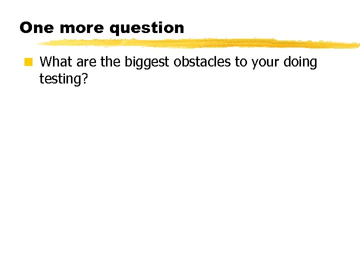 One more question < What are the biggest obstacles to your doing testing? ©