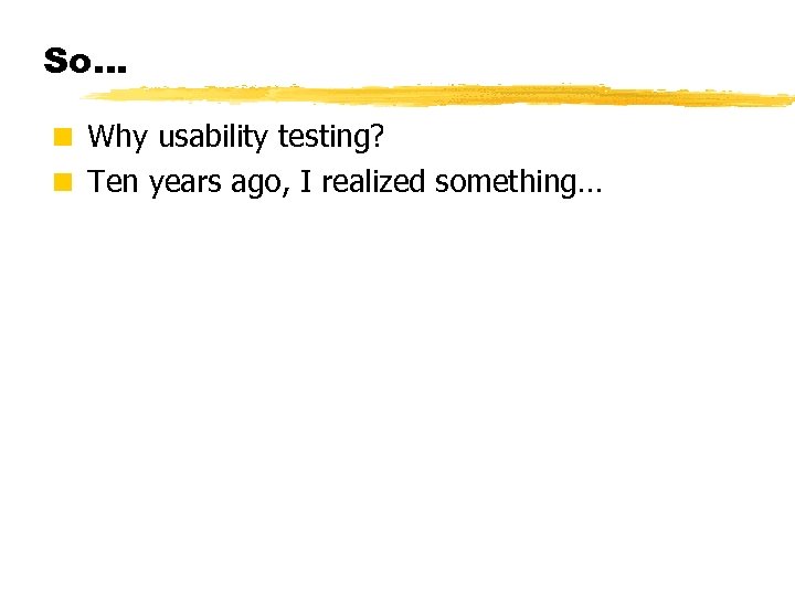 So… < Why usability testing? < Ten years ago, I realized something… © 2001