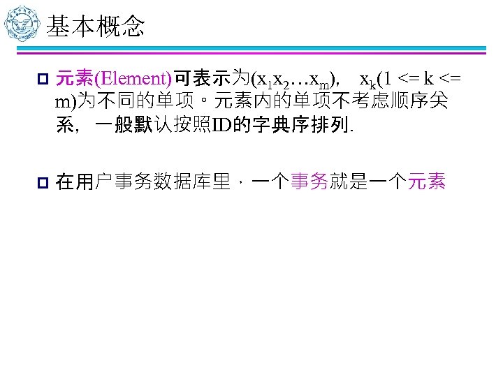 基本概念 p 元素(Element)可表示为(x 1 x 2…xm)， xk(1 <= k <= m)为不同的单项。元素内的单项不考虑顺序关 系，一般默认按照ID的字典序排列． p 在用户事务数据库里，一个事务就是一个元素