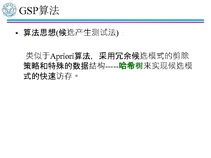 GSP算法 § 算法思想(候选产生测试法)： 类似于Apriori算法，采用冗余候选模式的剪除 策略和特殊的数据结构-----哈希树来实现候选模 式的快速访存。 