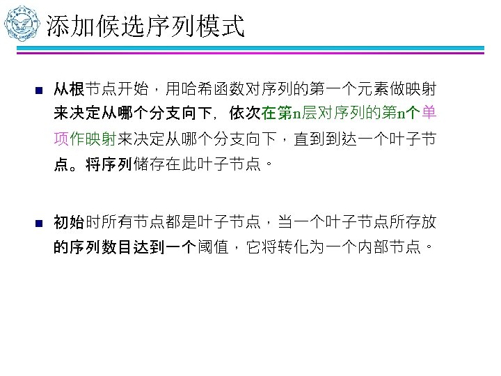 添加候选序列模式 n 从根节点开始，用哈希函数对序列的第一个元素做映射 来决定从哪个分支向下，依次在第n层对序列的第n个单 项作映射来决定从哪个分支向下，直到到达一个叶子节 点。将序列储存在此叶子节点。 n 初始时所有节点都是叶子节点，当一个叶子节点所存放 的序列数目达到一个阈值，它将转化为一个内部节点。 