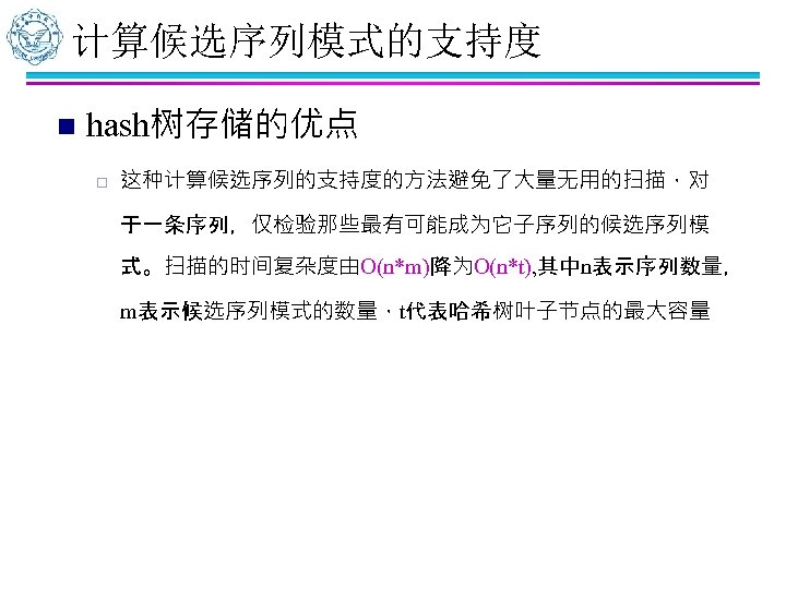 计算候选序列模式的支持度 n hash树存储的优点 ¨ 这种计算候选序列的支持度的方法避免了大量无用的扫描，对 于一条序列，仅检验那些最有可能成为它子序列的候选序列模 式。扫描的时间复杂度由O(n*m)降为O(n*t), 其中n表示序列数量， m表示候选序列模式的数量，t代表哈希树叶子节点的最大容量 