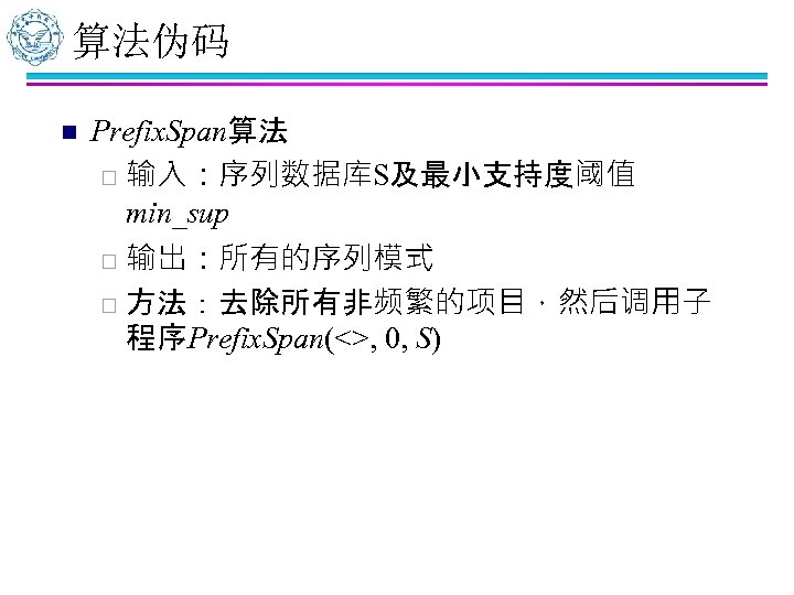 算法伪码 n Prefix. Span算法 ¨ 输入：序列数据库S及最小支持度阈值 min_sup 输出：所有的序列模式 ¨ 方法：去除所有非频繁的项目，然后调用子 程序Prefix. Span(<>, 0, S)